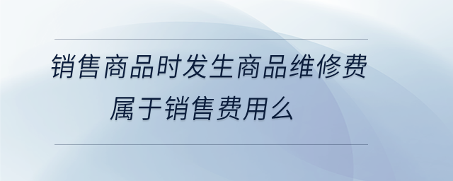 銷(xiāo)售商品時(shí)發(fā)生商品維修費(fèi)屬于銷(xiāo)售費(fèi)用么