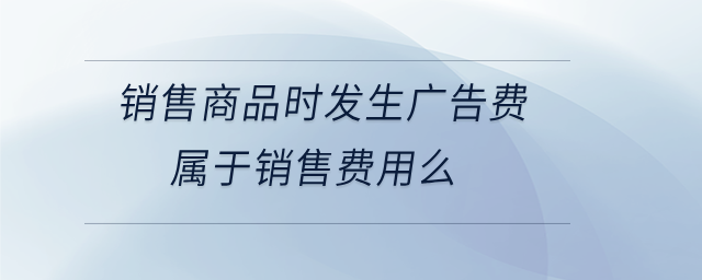銷售商品時發(fā)生廣告費屬于銷售費用么