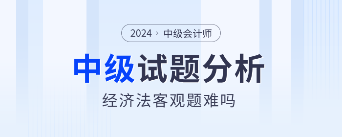 2024年中級(jí)會(huì)計(jì)經(jīng)濟(jì)法客觀題簡(jiǎn)單？試卷分析帶你復(fù)盤(pán)