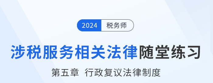 24年稅務(wù)師涉稅服務(wù)相關(guān)法律隨堂練習：第五章行政復議法律制度