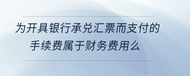 為開具銀行承兌匯票而支付的手續(xù)費屬于財務費用么
