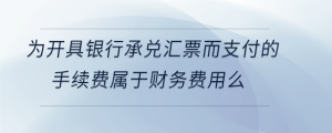 為開具銀行承兌匯票而支付的手續(xù)費屬于財務費用么