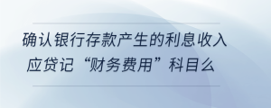 確認銀行存款產(chǎn)生的利息收入應貸記“財務費用”科目么
