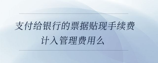 支付給銀行的票據(jù)貼現(xiàn)手續(xù)費計入管理費用么