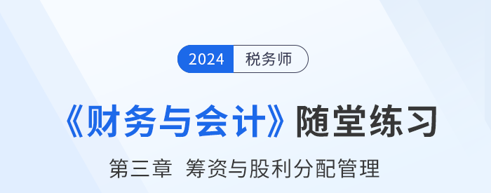 24年稅務(wù)師財(cái)務(wù)與會(huì)計(jì)隨堂練習(xí)：第三章籌資與股利分配管理
