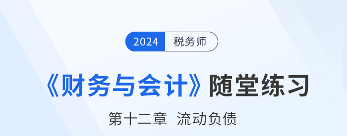 24年稅務(wù)師財(cái)務(wù)與會(huì)計(jì)隨堂練習(xí)：第十二章流動(dòng)負(fù)債