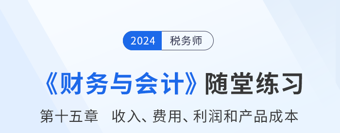 24年稅務(wù)師財(cái)務(wù)與會(huì)計(jì)隨堂練習(xí)：第十五章收入、費(fèi)用、利潤(rùn)和產(chǎn)品成本