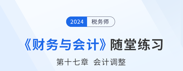 24年稅務(wù)師財(cái)務(wù)與會(huì)計(jì)隨堂練習(xí)：第十七章會(huì)計(jì)調(diào)整
