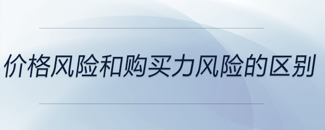 價(jià)格風(fēng)險(xiǎn)和購(gòu)買力風(fēng)險(xiǎn)的區(qū)別
