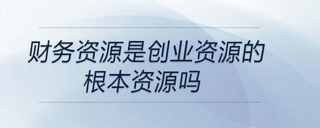 財務(wù)資源是創(chuàng)業(yè)資源的根本資源嗎