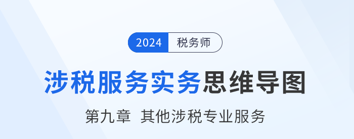 24年稅務師《涉稅服務實務》章節(jié)思維導圖——第九章其他涉稅專業(yè)服務