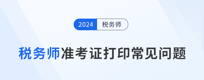2024年稅務(wù)師考試準(zhǔn)考證打印常見問題及解決辦法，考生速看！