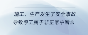 施工、生產(chǎn)發(fā)生了安全事故導(dǎo)致停工屬于非正常中斷么