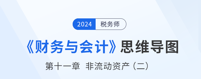 24年稅務(wù)師《財(cái)務(wù)與會(huì)計(jì)》章節(jié)思維導(dǎo)圖——第十一章非流動(dòng)資產(chǎn)（二）