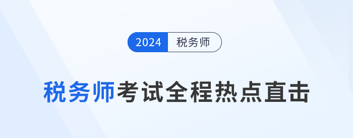 考情速遞！2024年稅務(wù)師考試全程熱點(diǎn)直擊！