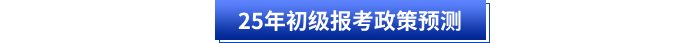 25年初級報(bào)考政策預(yù)測