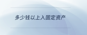 多少錢(qián)以上入固定資產(chǎn)