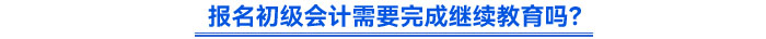 報名初級會計需要完成繼續(xù)教育嗎？