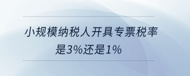 小規(guī)模納稅人開(kāi)具專(zhuān)票稅率是3%還是1%