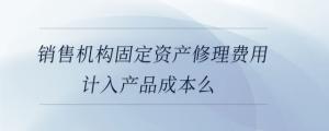 銷售機構(gòu)固定資產(chǎn)修理費用計入產(chǎn)品成本么