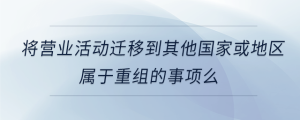 將營(yíng)業(yè)活動(dòng)遷移到其他國(guó)家或地區(qū)屬于重組的事項(xiàng)么