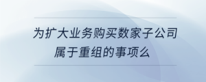 為擴(kuò)大業(yè)務(wù)購(gòu)買(mǎi)數(shù)家子公司屬于重組的事項(xiàng)么