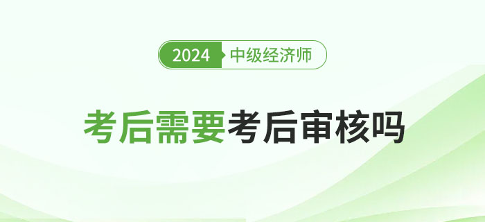 2024年中級(jí)經(jīng)濟(jì)師考后審核嗎？各地要求匯總！