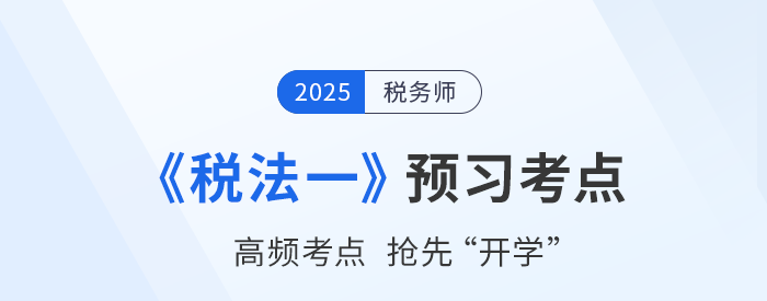 25年稅務(wù)師《稅法一》預(yù)習(xí)考點匯總，夯實基礎(chǔ)搶先開學(xué)！