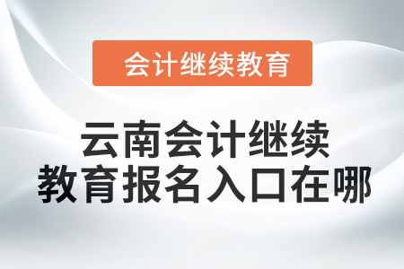2024年云南會(huì)計(jì)繼續(xù)教育報(bào)名入口在哪？