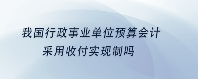 中級會計我國行政事業(yè)單位預(yù)算會計采用收付實現(xiàn)制嗎