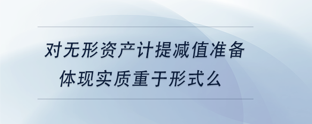 中級會計對無形資產(chǎn)計提減值準備體現(xiàn)實質重于形式么