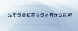 注冊資金和實(shí)收資本有什么區(qū)別