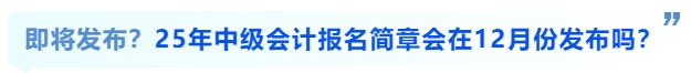 即將發(fā)布？25年中級會計報名簡章會在12月份發(fā)布嗎？