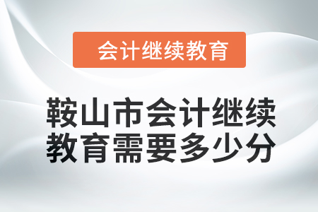 2024年鞍山市會(huì)計(jì)繼續(xù)教育需要多少分？