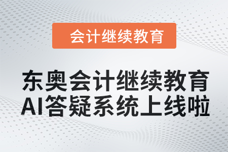 開啟智能學(xué)習(xí)新紀(jì)元：東奧會計繼續(xù)教育AI答疑系統(tǒng)上線啦！