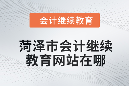 2024年菏澤市會(huì)計(jì)人員繼續(xù)教育網(wǎng)站在哪？