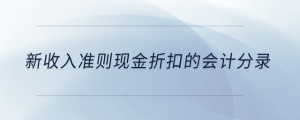 新收入準(zhǔn)則現(xiàn)金折扣的會計分錄