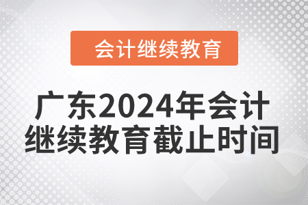 廣東2024年會(huì)計(jì)繼續(xù)教育截止時(shí)間是什么時(shí)候？