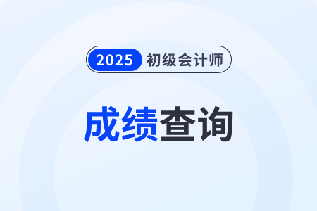 2025年初級(jí)會(huì)計(jì)考試成績(jī)公布時(shí)間在什么時(shí)候？