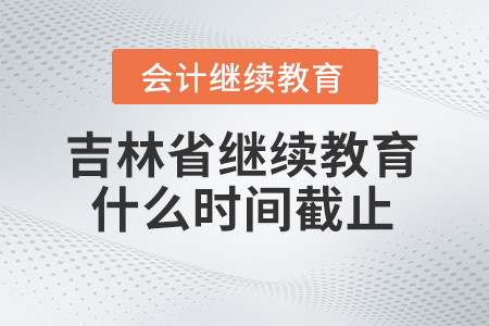 2024年吉林省會(huì)計(jì)人員繼續(xù)教育什么時(shí)間截止？