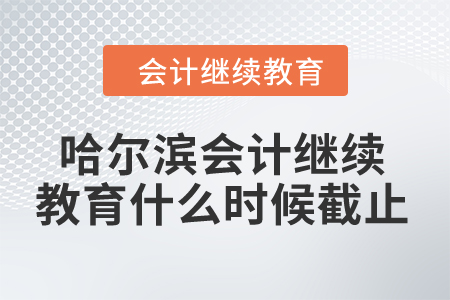2024年哈爾濱會(huì)計(jì)人員繼續(xù)教育什么時(shí)候截止？