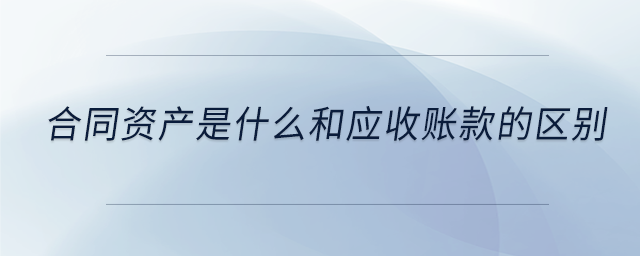 合同資產(chǎn)是什么和應收賬款的區(qū)別