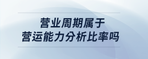 營業(yè)周期屬于營運(yùn)能力分析比率嗎