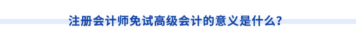 注冊會計(jì)師免試高級會計(jì)的意義是什么？