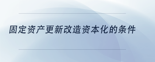 中級會計固定資產更新改造資本化的條件