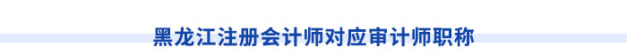 黑龍江注冊會計師對應審計師職稱