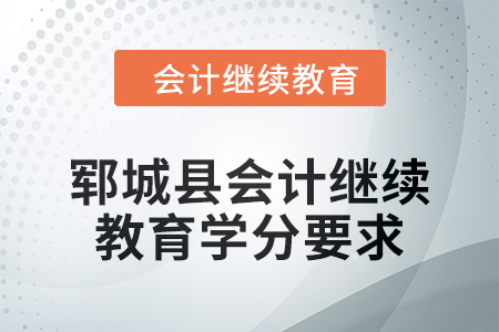 鄆城縣2024年會(huì)計(jì)繼續(xù)教育學(xué)分要求