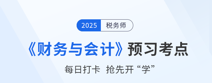 25年稅務(wù)師《財(cái)務(wù)與會(huì)計(jì)》預(yù)習(xí)階段知識(shí)點(diǎn)匯總，搶先開(kāi)學(xué)！