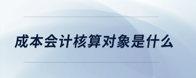 成本會(huì)計(jì)核算對象是什么