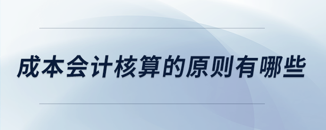 成本會(huì)計(jì)核算的原則有哪些